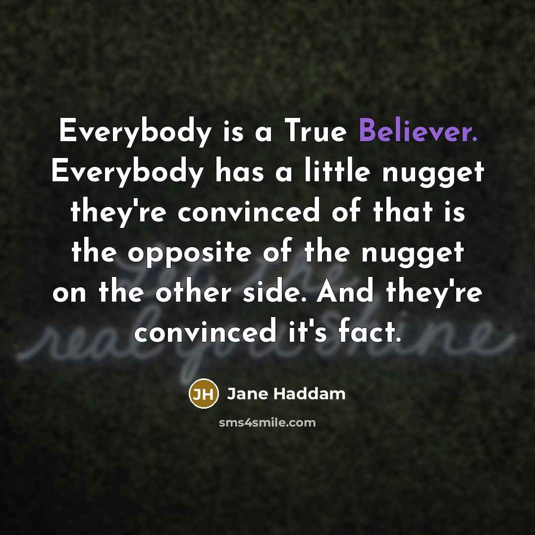 “Everybody is a True Believer. Everybody has a little nugget they're convinced of that is the opposite of the nugget on the other side. And they're convinced it's fact.” quote by Jane Haddam