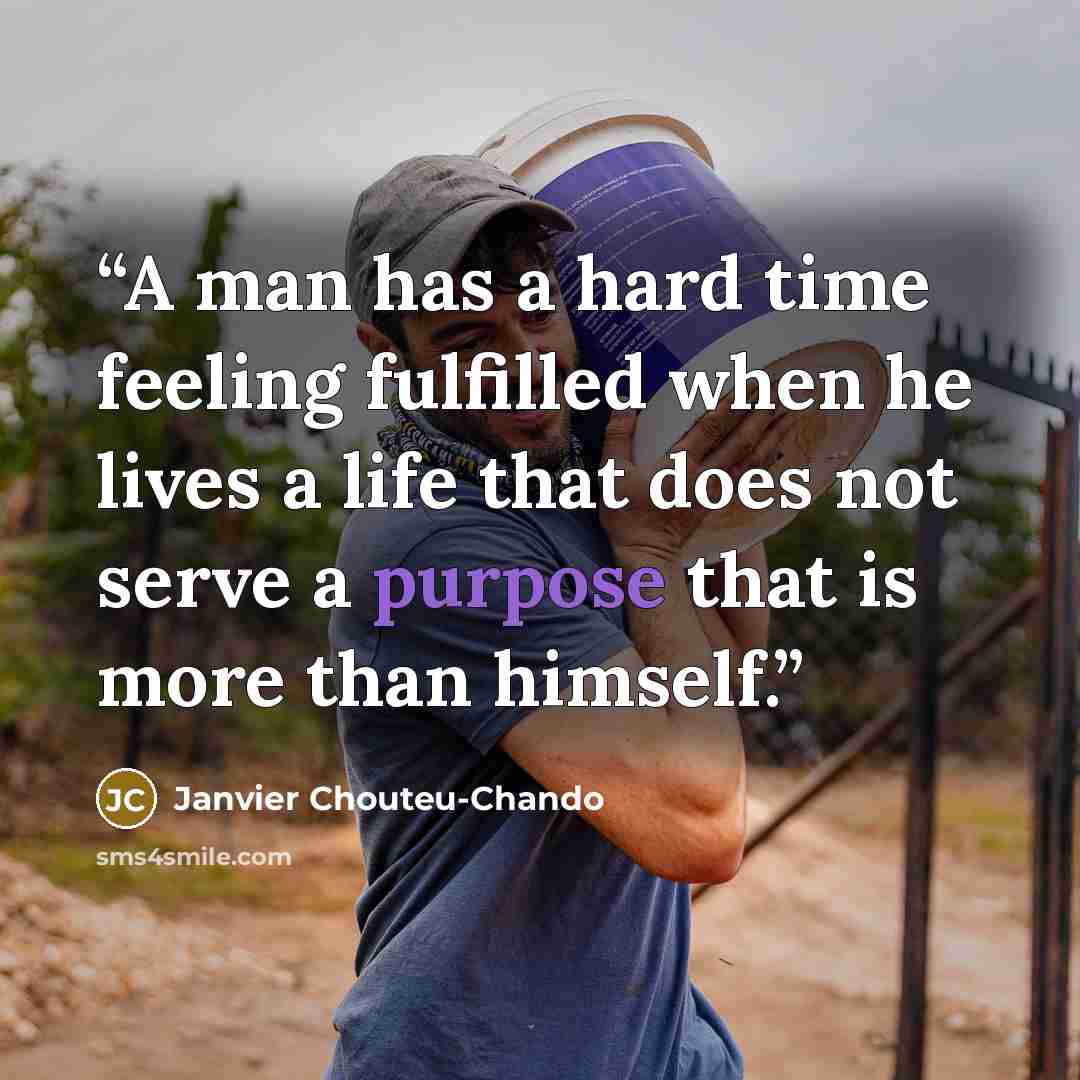 “A man has a hard time feeling fulfilled when he lives a life that does not serve a purpose that is more than himself.” quote by Janvier Chouteu-Chando