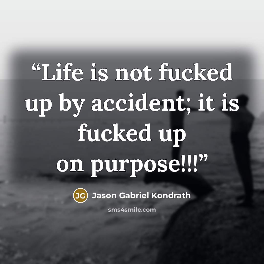 “Life is not fucked up by accident; it is fucked up on purpose!!!” quote by Jason Gabriel Kondrath