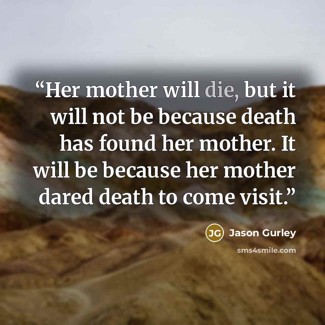 “Her mother will die, but it will not be because death has found her mother. It will be because her mother dared death to come visit.” quote by Jason Gurley