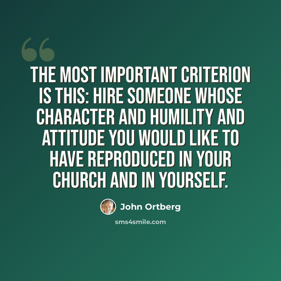 “The most important criterion is this: hire someone whose character and humility and attitude you would like to have reproduced in your church and in yourself.” quote by John Ortberg