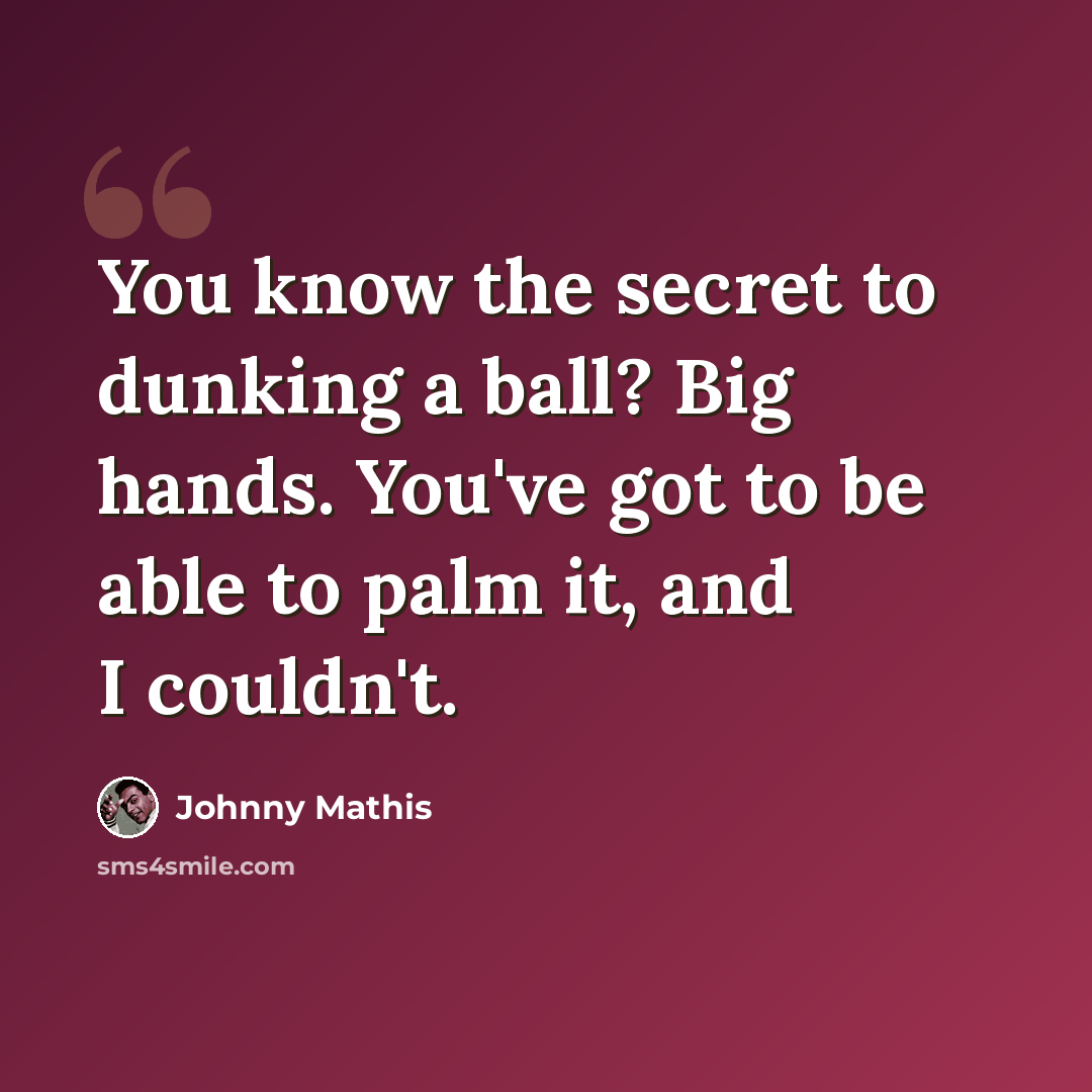 “You know the secret to dunking a ball? Big hands. You've got to be able to palm it, and I couldn't.” quote by Johnny Mathis