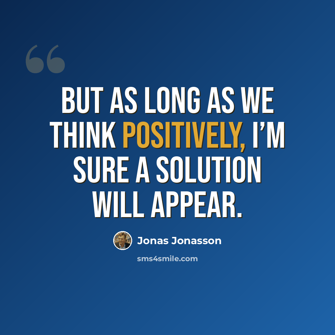 “But as long as we think positively, I’m sure a solution will appear.” quote by Jonas Jonasson