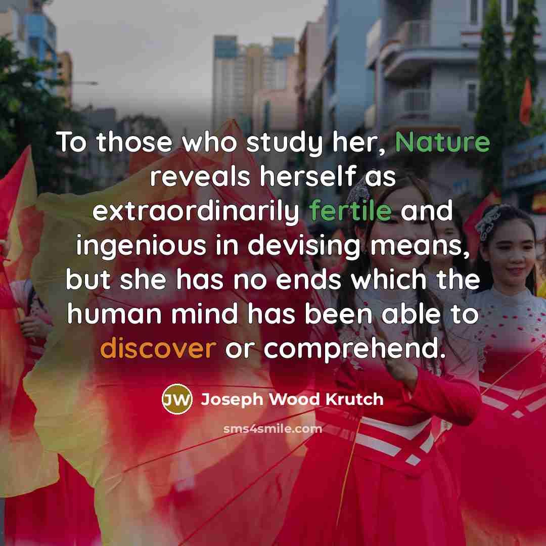 “To those who study her, Nature reveals herself as extraordinarily fertile and ingenious in devising means, but she has no ends which the human mind has been able to discover or comprehend.” quote by Joseph Wood Krutch