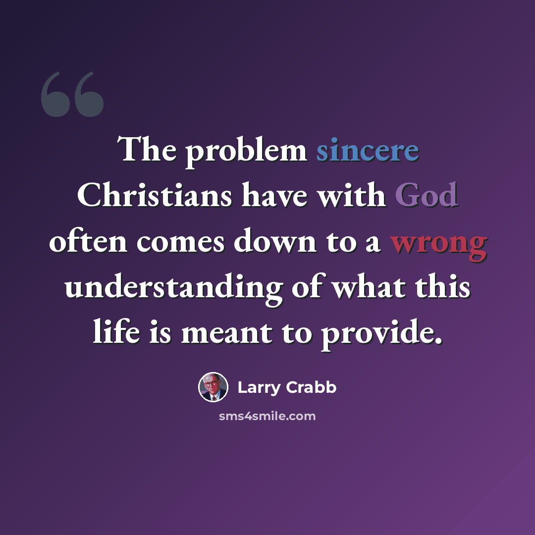 “The problem sincere Christians have with God often comes down to a wrong understanding of what this life is meant to provide.” quote by Larry Crabb