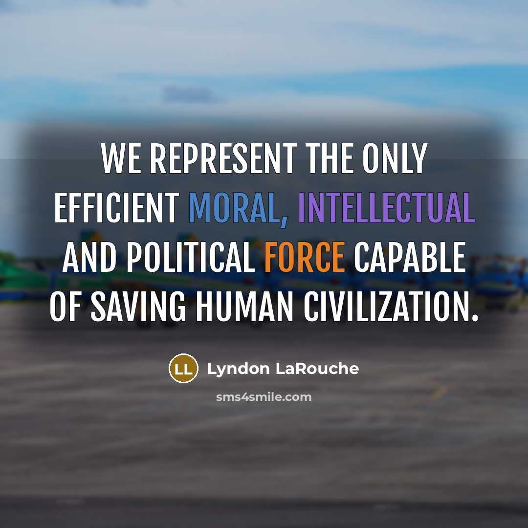 “We represent the only efficient moral, intellectual and political force capable of saving human civilization.” quote by Lyndon LaRouche