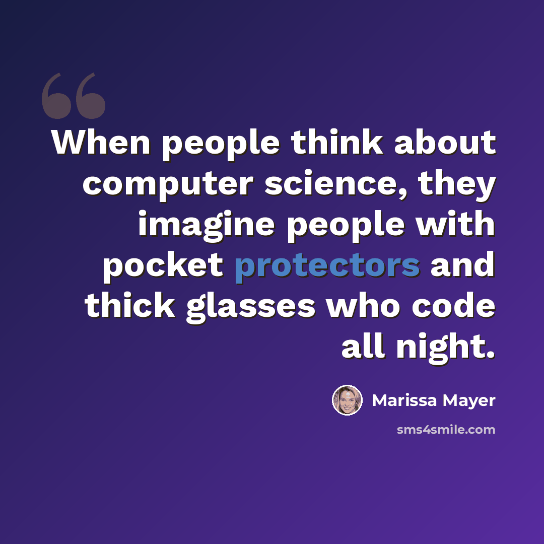 “When people think about computer science, they imagine people with pocket protectors and thick glasses who code all night.” quote by Marissa Mayer