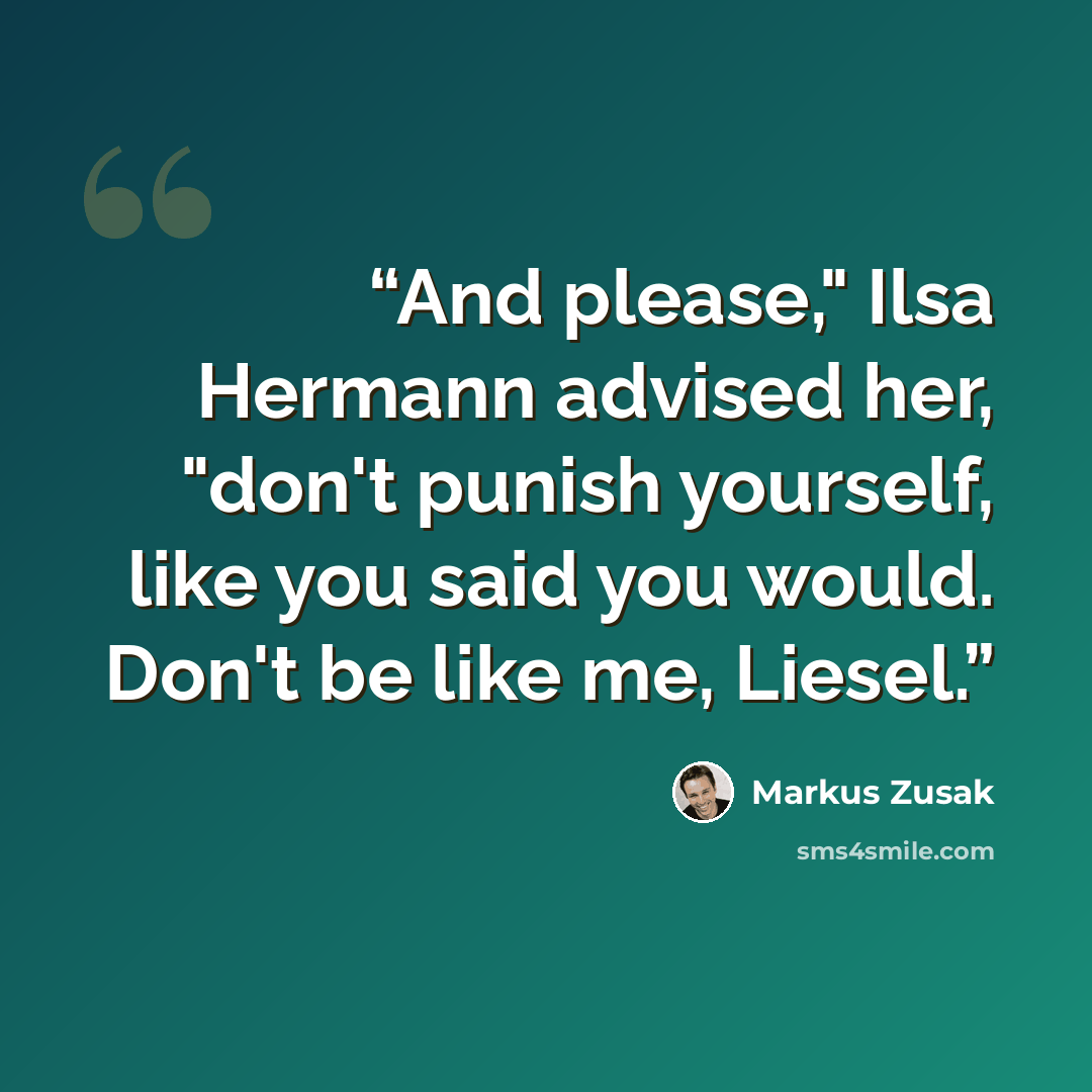 “And please," Ilsa Hermann advised her, "don't punish yourself, like you said you would. Don't be like me, Liesel.” quote by Markus Zusak