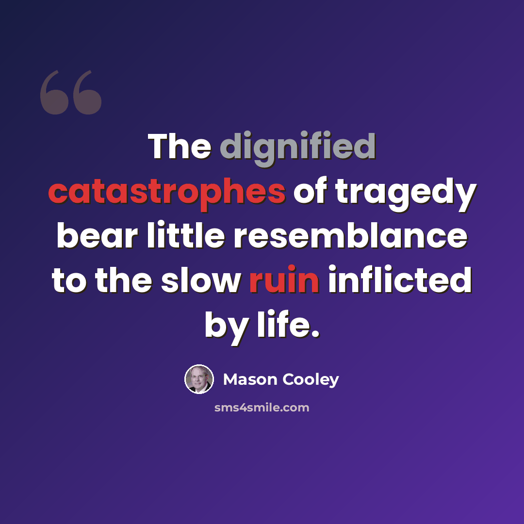 “The dignified catastrophes of tragedy bear little resemblance to the slow ruin inflicted by life.” quote by Mason Cooley