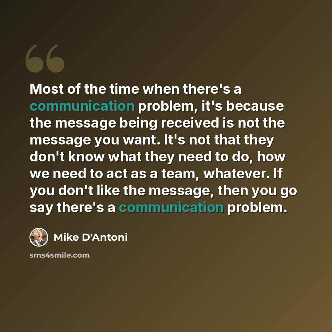 “Most of the time when there's a communication problem, it's because the message being received is not the message you want. It's not that they don't know what they need to do, how we need to act as a team, whatever. If you don't like the message, then you go say there's a communication problem.” quote by Mike D'Antoni