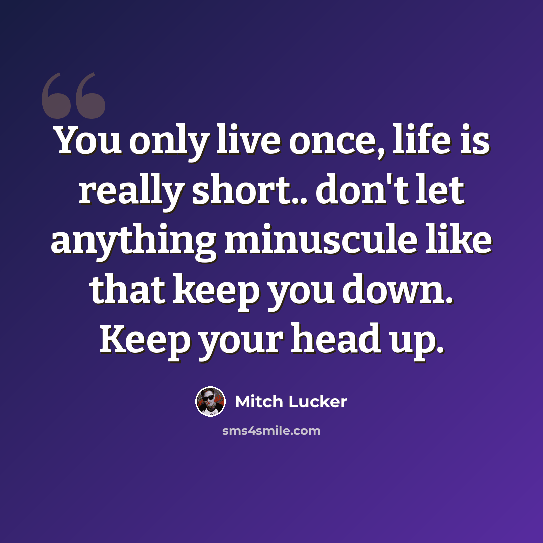 “You only live once, life is really short.. don't let anything minuscule like that keep you down. Keep your head up.” quote by Mitch Lucker