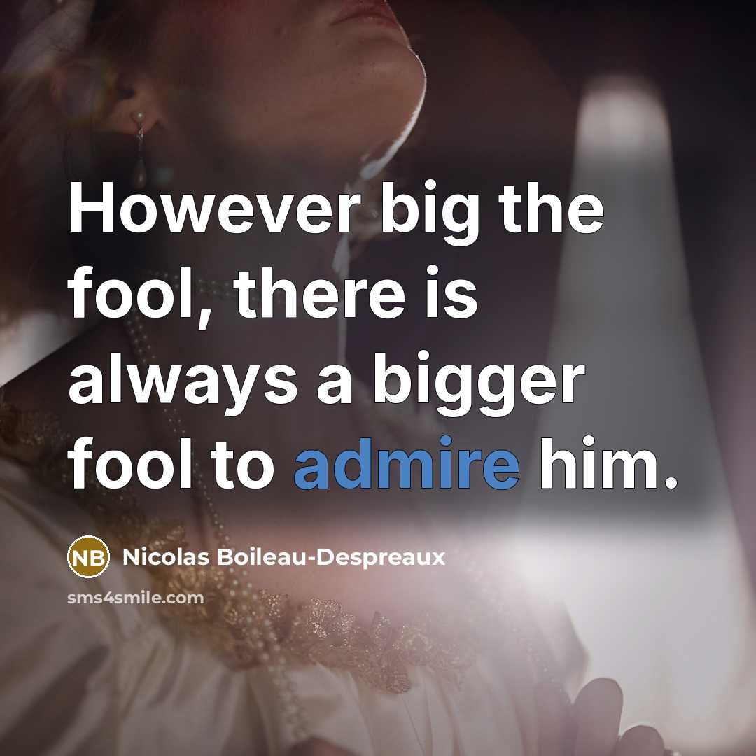 “However big the fool, there is always a bigger fool to admire him.” quote by Nicolas Boileau-Despreaux