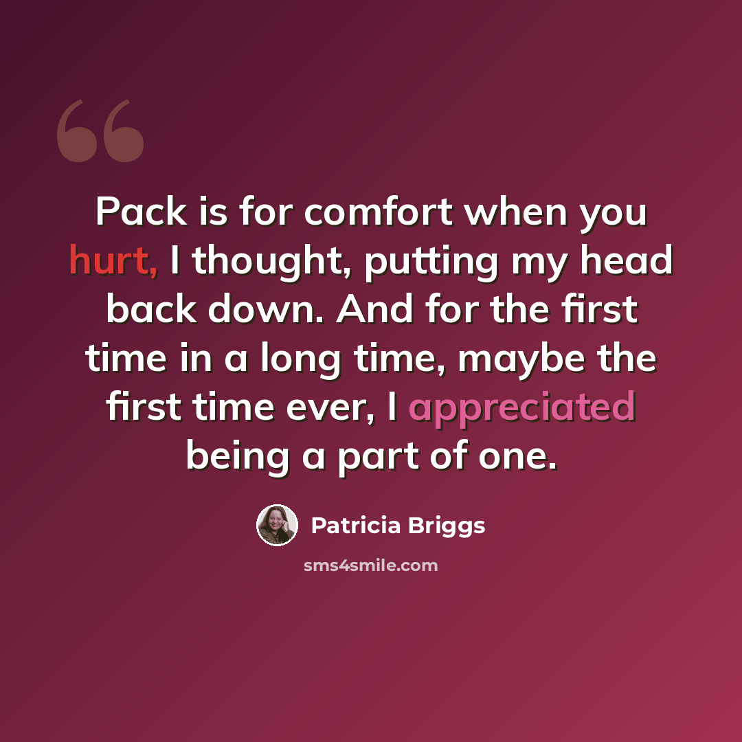 “Pack is for comfort when you hurt, I thought, putting my head back down. And for the first time in a long time, maybe the first time ever, I appreciated being a part of one.” quote by Patricia Briggs
