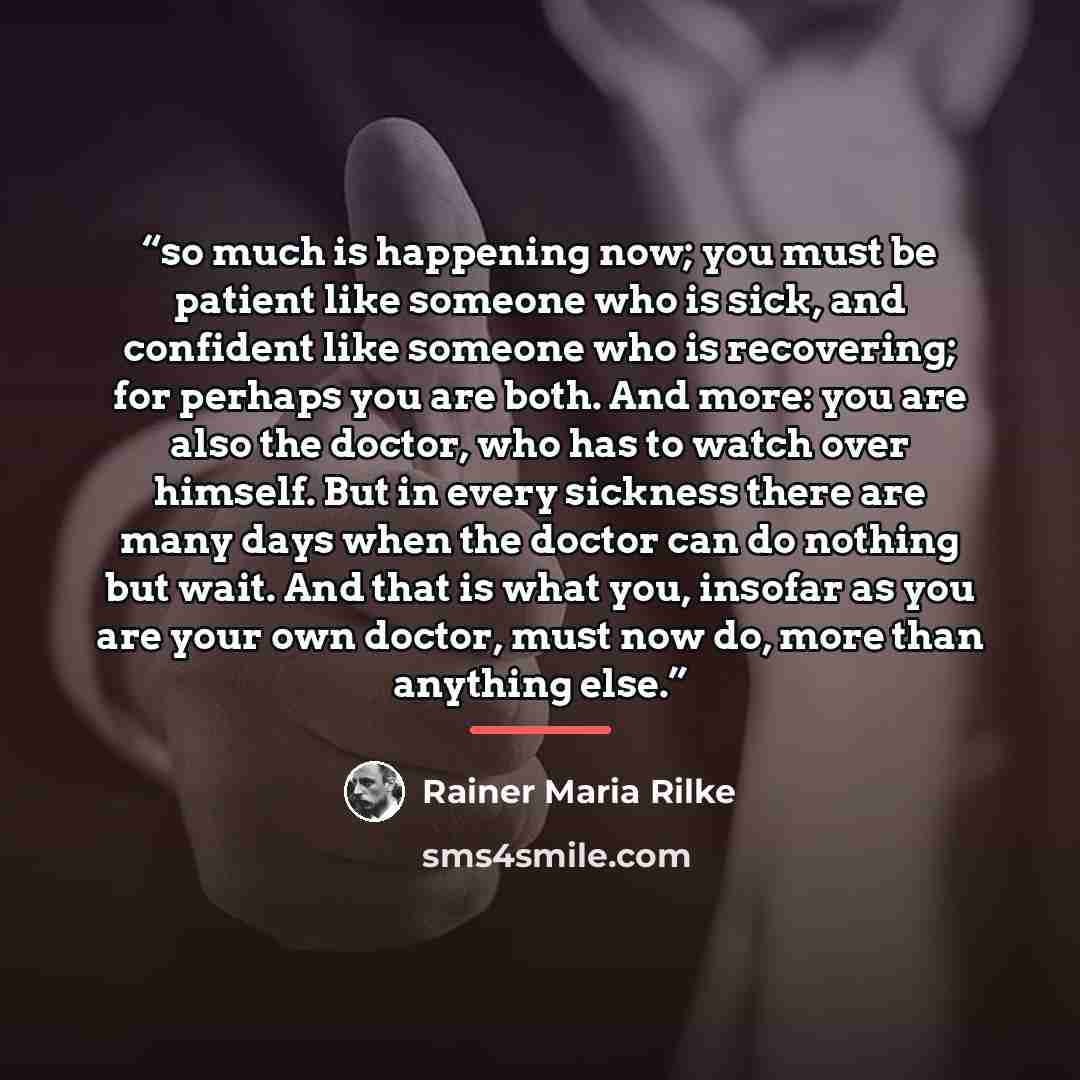 “so much is happening now; you must be patient like someone who is sick, and confident like someone who is recovering; for perhaps you are both. And more: you are also the doctor, who has to watch over himself. But in every sickness there are many days when the doctor can do nothing but wait. And…” quote by Rainer Maria Rilke