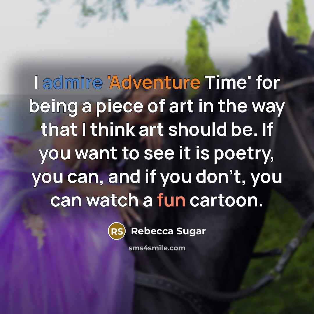 “I admire 'Adventure Time' for being a piece of art in the way that I think art should be. If you want to see it is poetry, you can, and if you don't, you can watch a fun cartoon.” quote by Rebecca Sugar