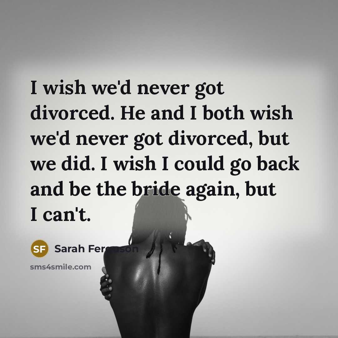 “I wish we'd never got divorced. He and I both wish we'd never got divorced, but we did. I wish I could go back and be the bride again, but I can't.” quote by Sarah Ferguson