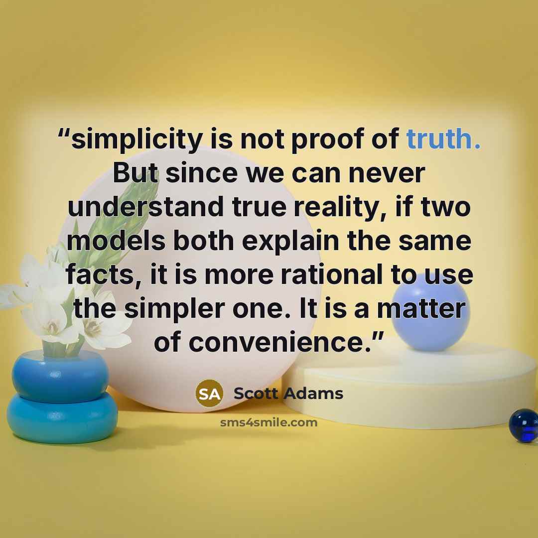 “simplicity is not proof of truth. But since we can never understand true reality, if two models both explain the same facts, it is more rational to use the simpler one. It is a matter of convenience.” quote by Scott Adams