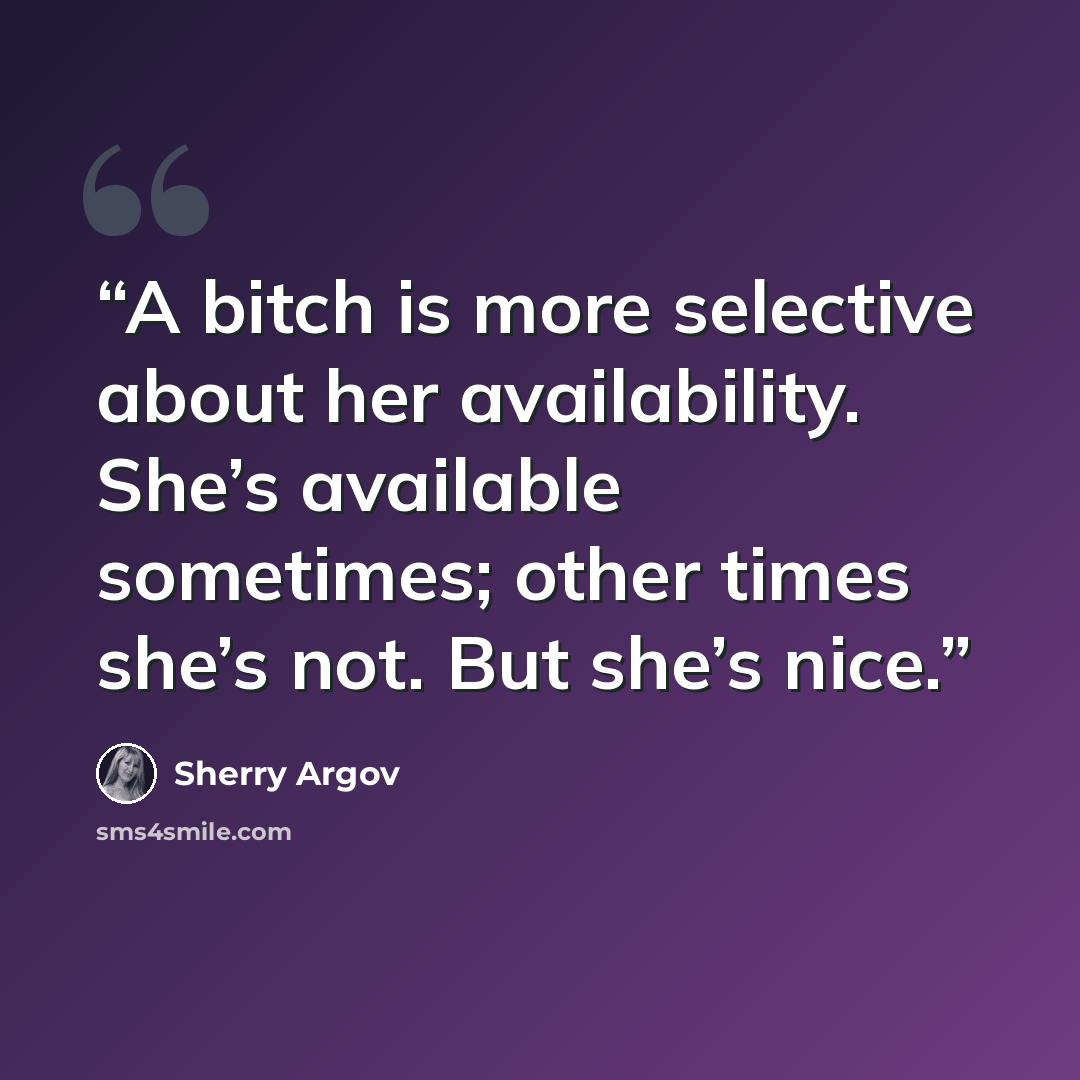 “A bitch is more selective about her availability. She’s available sometimes; other times she’s not. But she’s nice.” quote by Sherry Argov