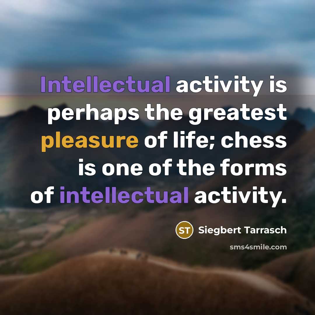 “Intellectual activity is perhaps the greatest pleasure of life; chess is one of the forms of intellectual activity.” quote by Siegbert Tarrasch