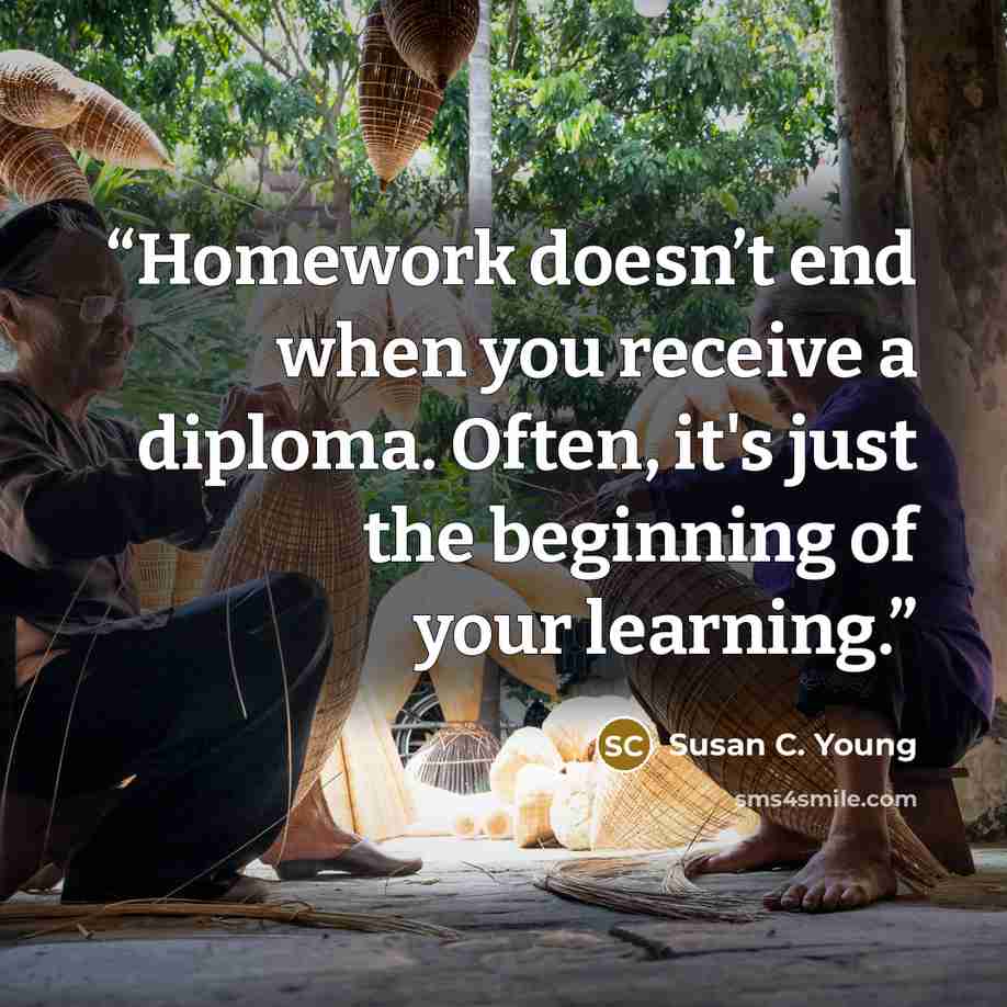 “Homework doesn’t end when you receive a diploma. Often, it's just the beginning of your learning.” quote by Susan C. Young