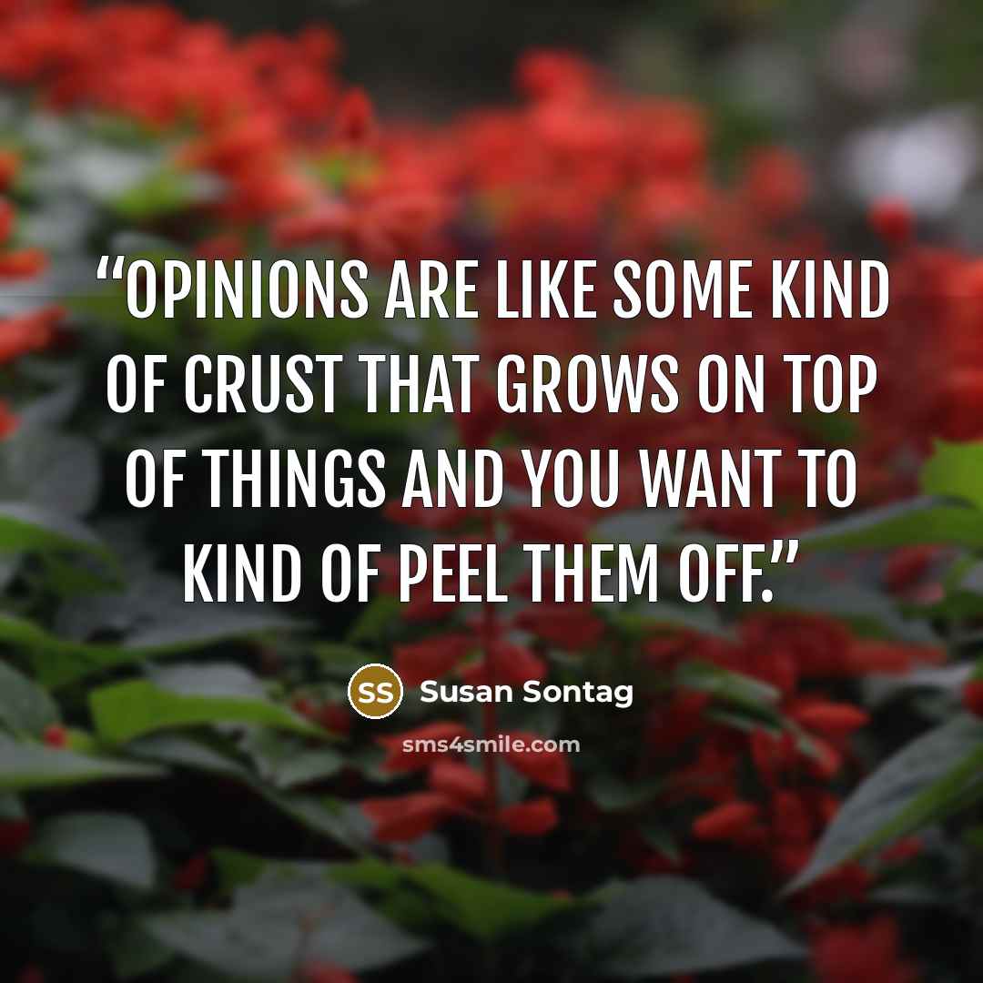 “Opinions are like some kind of crust that grows on top of things and you want to kind of peel them off.” quote by Susan Sontag