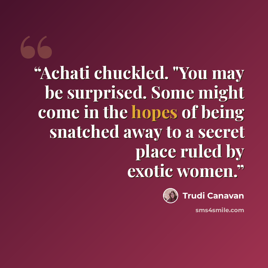 “Achati chuckled. "You may be surprised. Some might come in the hopes of being snatched away to a secret place ruled by exotic women.” quote by Trudi Canavan