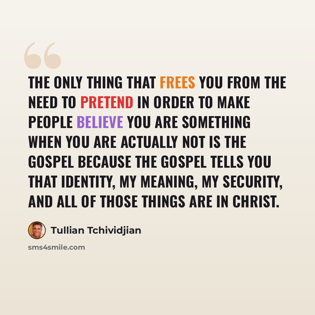 “The only thing that frees you from the need to pretend in order to make people believe you are something when you are actually not is the gospel because the gospel tells you that identity, my meaning, my security, and all of those things are in Christ.” quote by Tullian Tchividjian