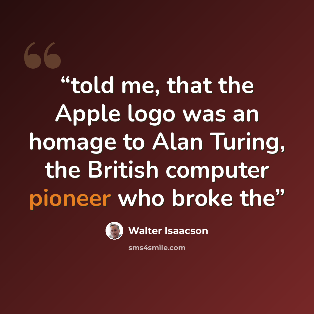 “told me, that the Apple logo was an homage to Alan Turing, the British computer pioneer who broke the” quote by Walter Isaacson