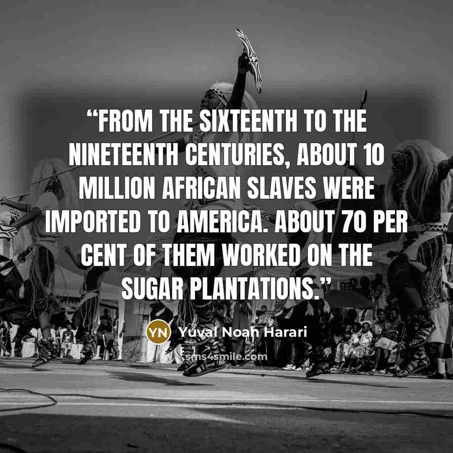 “From the sixteenth to the nineteenth centuries, about 10 million African slaves were imported to America. About 70 per cent of them worked on the sugar plantations.” quote by Yuval Noah Harari