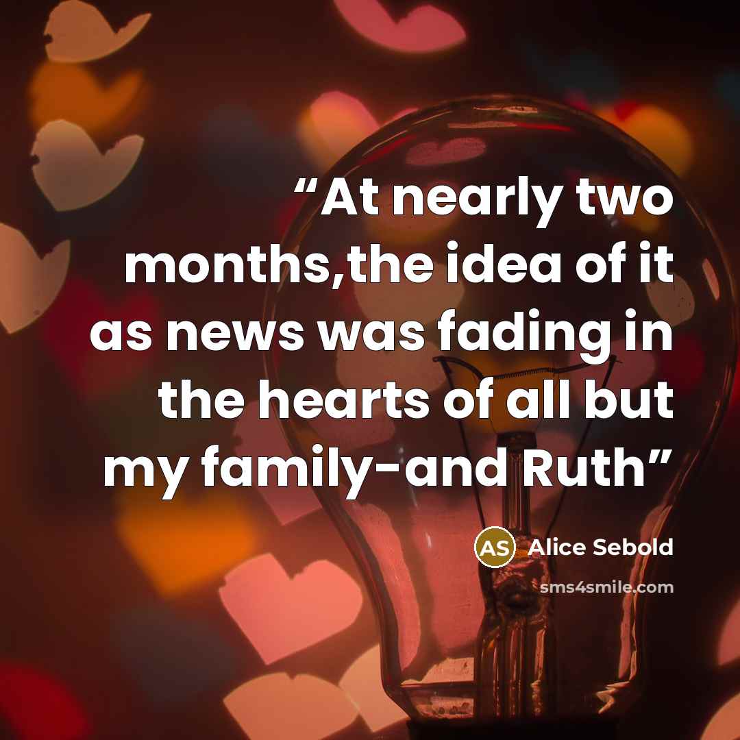 “At nearly two months,the idea of it as news was fading in the hearts of all but my family-and Ruth” quote by Alice Sebold