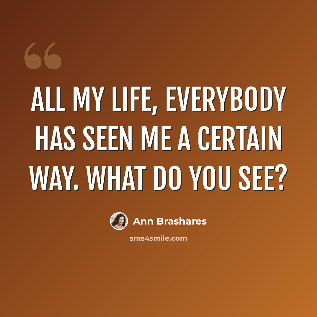 “All my life, everybody has seen me a certain way. What do you see?” quote by Ann Brashares