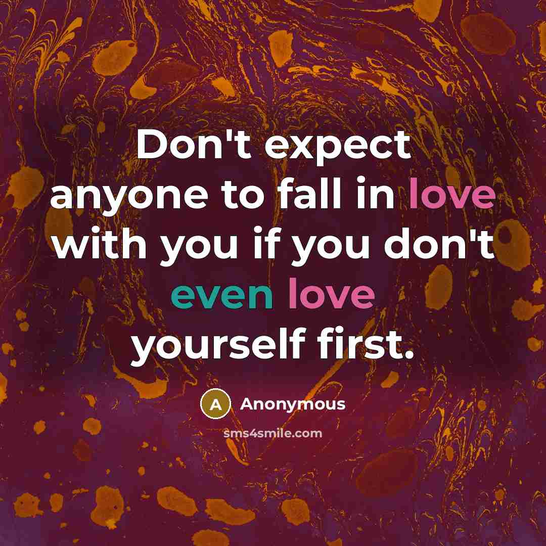 “Don't expect anyone to fall in love with you if you don't even love yourself first.” quote by Anonymous