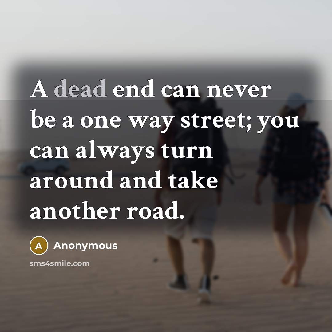“A dead end can never be a one way street; you can always turn around and take another road.” quote by Anonymous