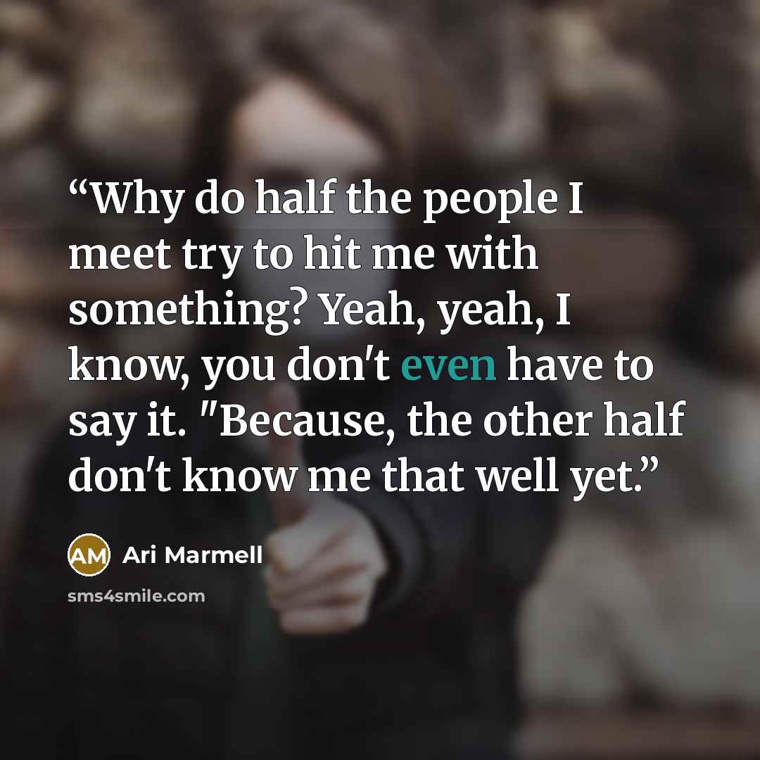 “Why do half the people I meet try to hit me with something? Yeah, yeah, I know, you don't even have to say it. "Because, the other half don't know me that well yet.” quote by Ari Marmell