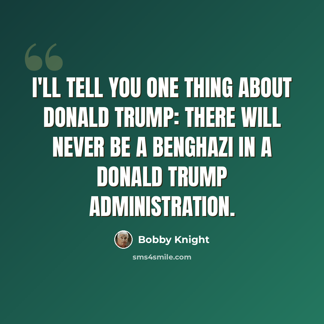 “I'll tell you one thing about Donald Trump: There will never be a Benghazi in a Donald Trump administration.” quote by Bobby Knight
