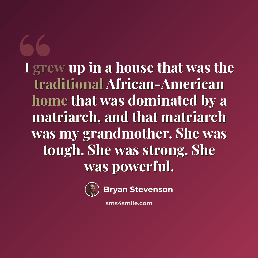 “I grew up in a house that was the traditional African-American home that was dominated by a matriarch, and that matriarch was my grandmother. She was tough. She was strong. She was powerful.” quote by Bryan Stevenson