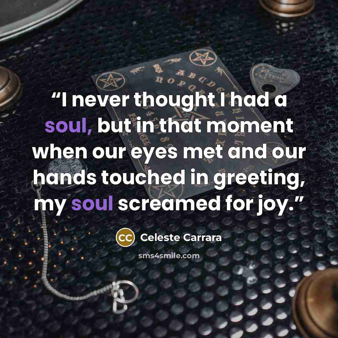 “I never thought I had a soul, but in that moment when our eyes met and our hands touched in greeting, my soul screamed for joy.” quote by Celeste Carrara