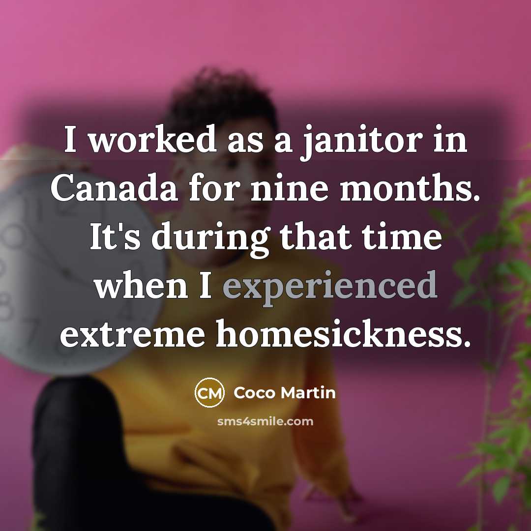 “I worked as a janitor in Canada for nine months. It's during that time when I experienced extreme homesickness.” quote by Coco Martin