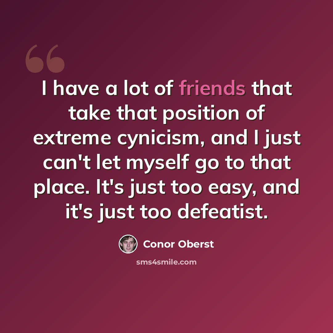 “I have a lot of friends that take that position of extreme cynicism, and I just can't let myself go to that place. It's just too easy, and it's just too defeatist.” quote by Conor Oberst