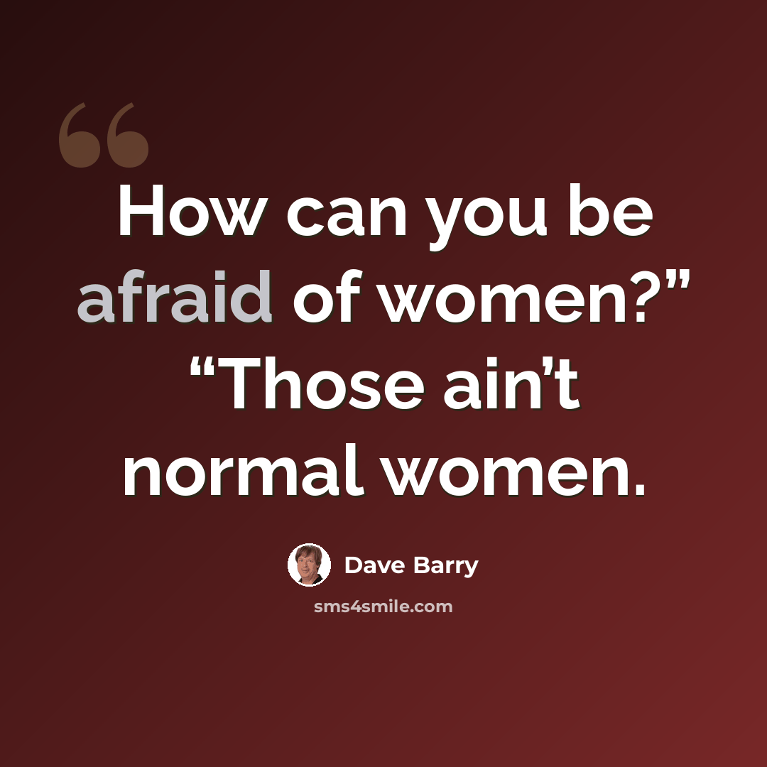 “How can you be afraid of women?” “Those ain’t normal women.” quote by Dave Barry