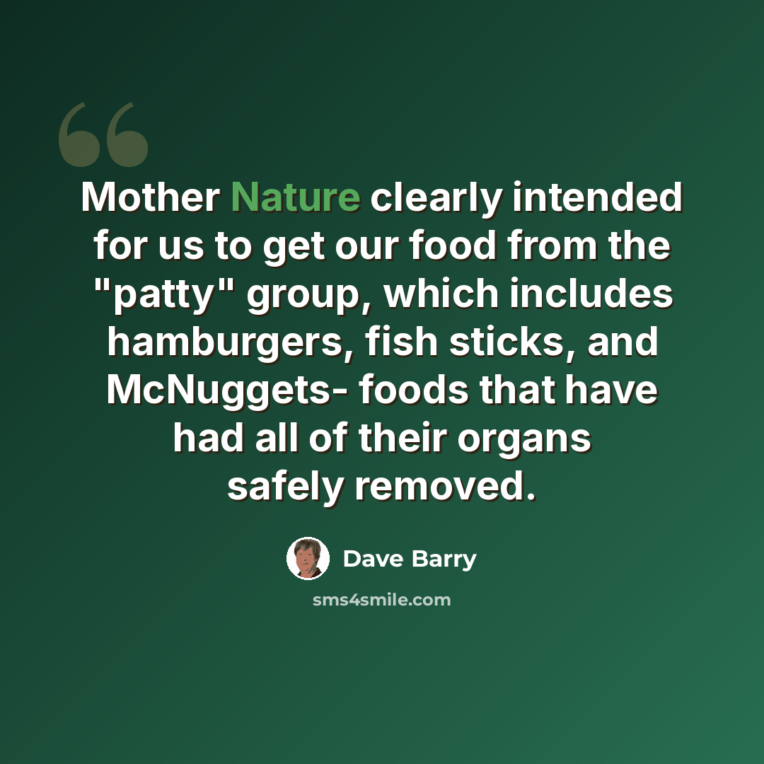 “Mother Nature clearly intended for us to get our food from the "patty" group, which includes hamburgers, fish sticks, and McNuggets- foods that have had all of their organs safely removed.” quote by Dave Barry
