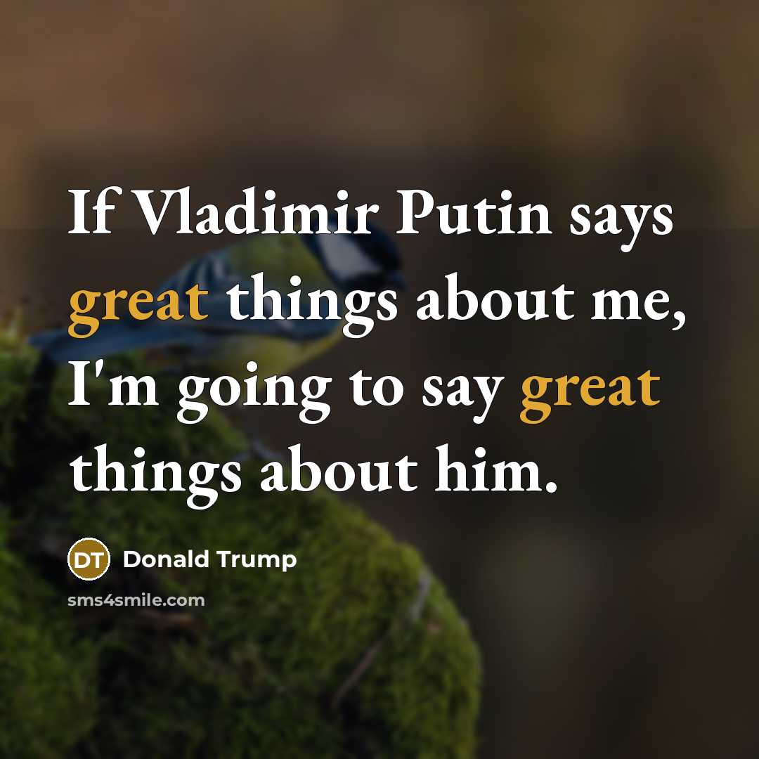 “If Vladimir Putin says great things about me, I'm going to say great things about him.” quote by Donald Trump