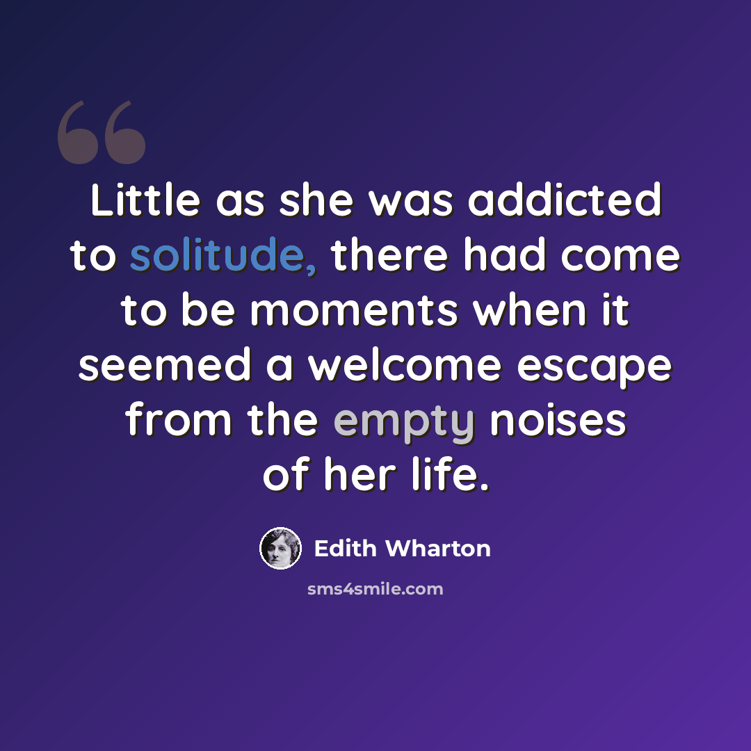 “Little as she was addicted to solitude, there had come to be moments when it seemed a welcome escape from the empty noises of her life.” quote by Edith Wharton