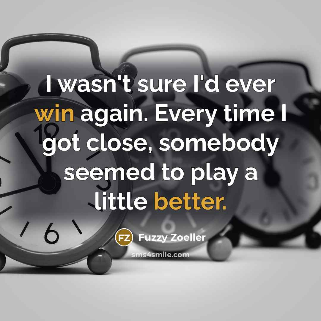 “I wasn't sure I'd ever win again. Every time I got close, somebody seemed to play a little better.” quote by Fuzzy Zoeller