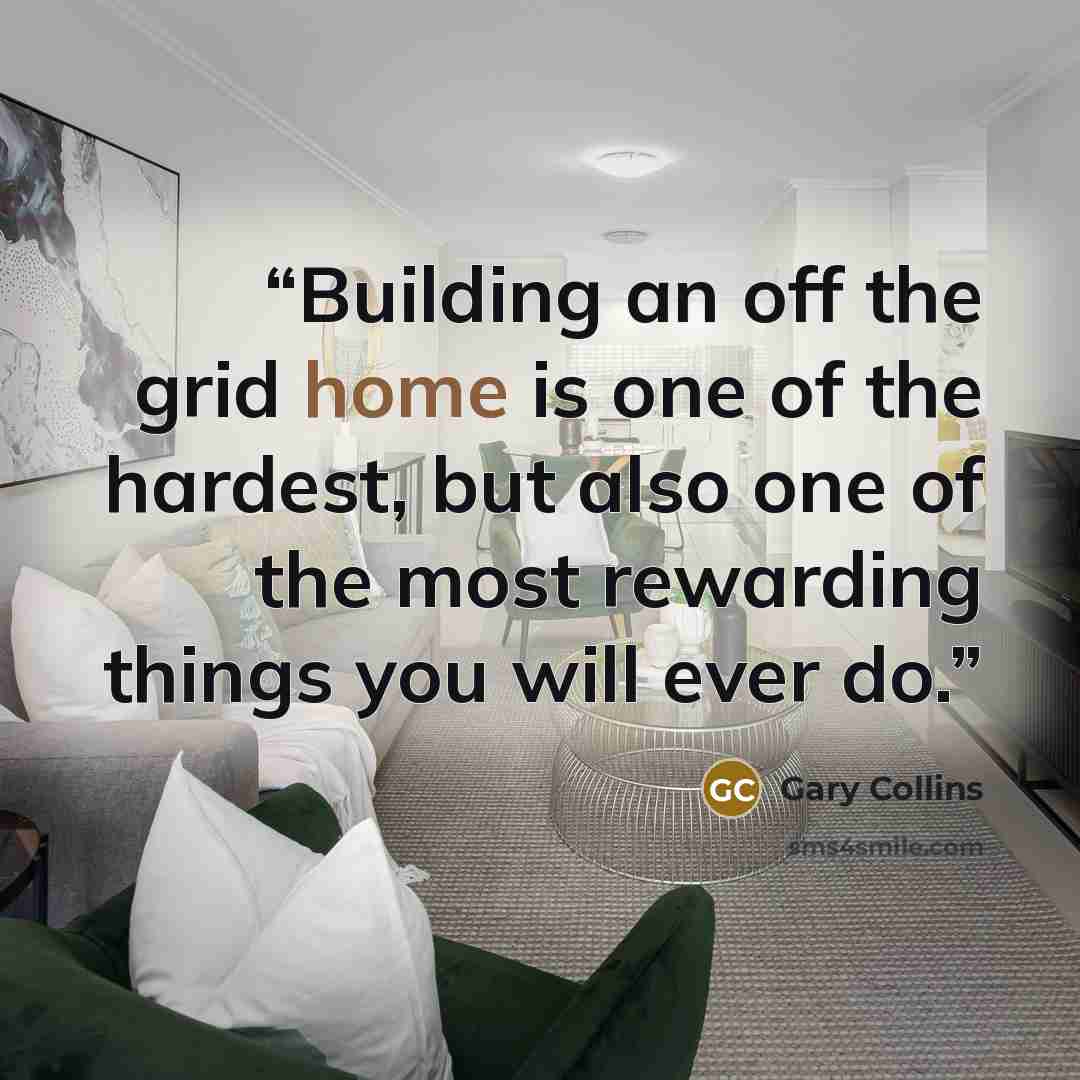 “Building an off the grid home is one of the hardest, but also one of the most rewarding things you will ever do.” quote by Gary Collins
