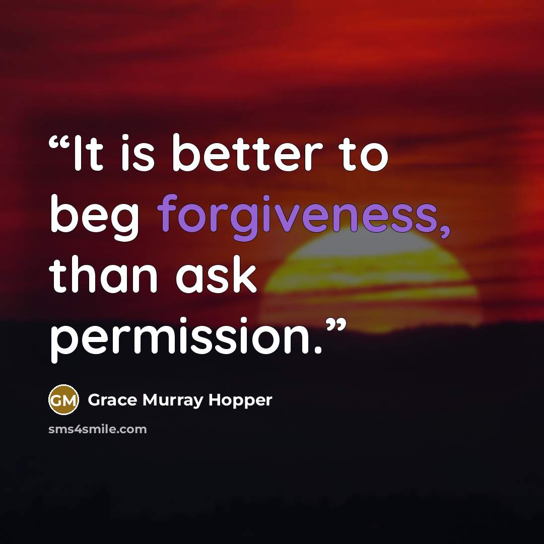 “It is better to beg forgiveness, than ask permission.” quote by Grace Murray Hopper