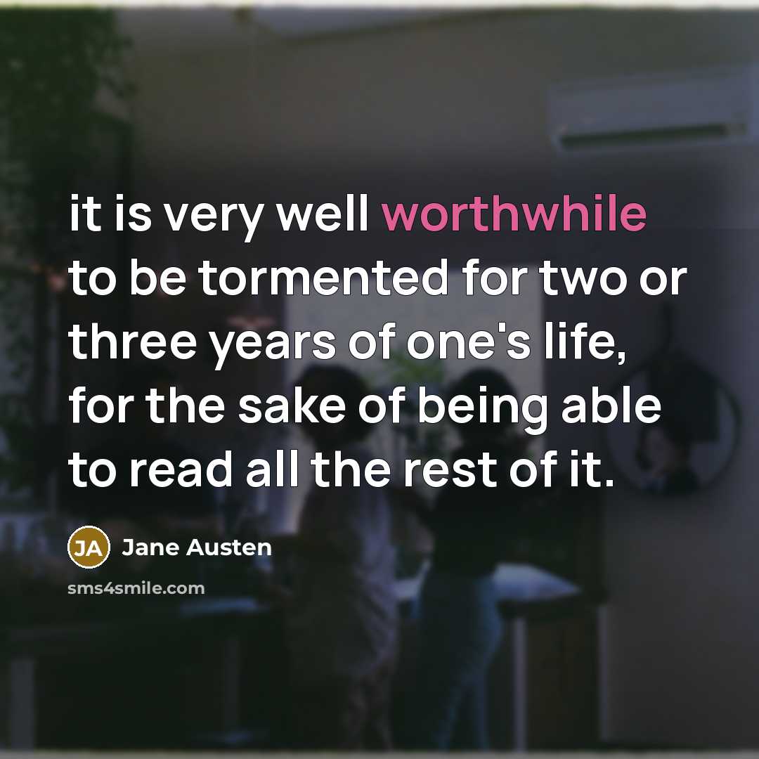 “it is very well worthwhile to be tormented for two or three years of one's life, for the sake of being able to read all the rest of it.” quote by Jane Austen