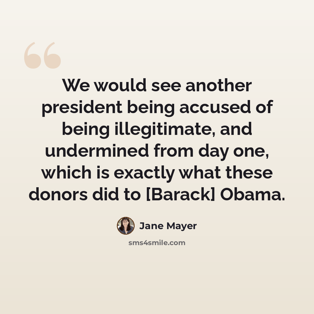 “We would see another president being accused of being illegitimate, and undermined from day one, which is exactly what these donors did to [Barack] Obama.” quote by Jane Mayer