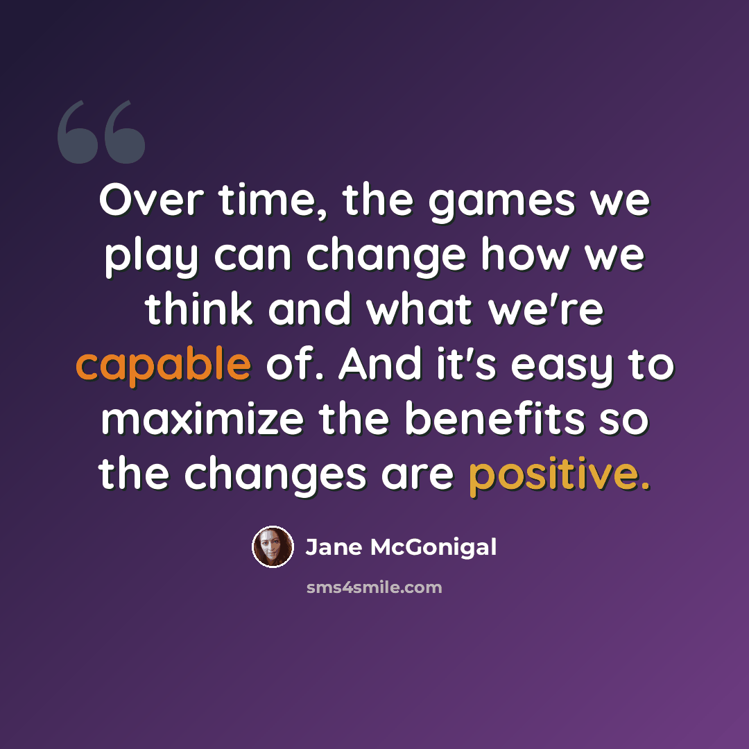 “Over time, the games we play can change how we think and what we're capable of. And it's easy to maximize the benefits so the changes are positive.” quote by Jane McGonigal