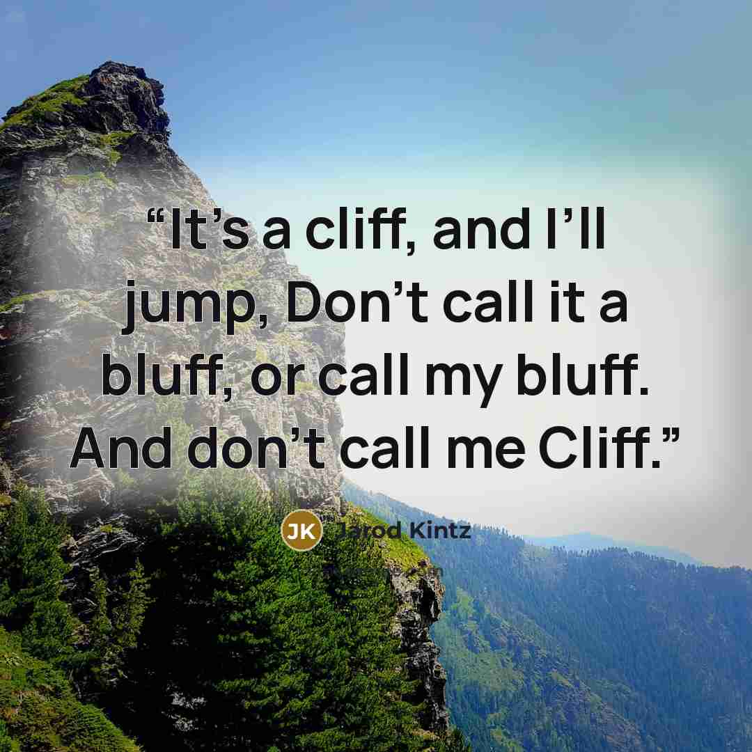 “It’s a cliff, and I’ll jump, Don’t call it a bluff, or call my bluff. And don’t call me Cliff.” quote by Jarod Kintz
